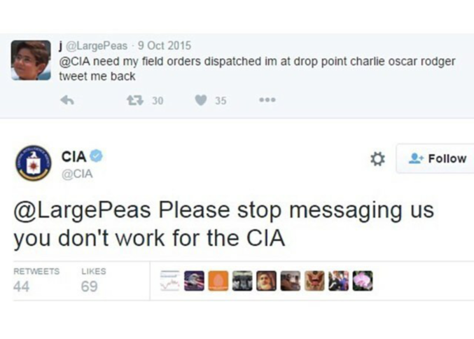 @CIA j'ai besoin de mes ordres de mission. Expédiez-les au point de chute Charlie Oscar Rodger
répondez-moi par tweet
@largepeas : S'il-vous-plaît, arrêtez de nous envoyer des messages. Vous ne travaillez pas pour la CIA.