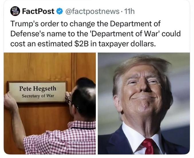 L'Administration Trump change le nom du Ministère de la Défense en "Ministère de la Guerre", et ça coûte un bras aux contribuables. Ne nous moquons pas, la France a fait pareil (Ministère de la Défense, des Armées, de la guerre, etc... et ça vaut aussi pour le Ministère de l'Education par exemple qui fut "de l'instruction", "des écoles", etc...et d'autres sans doute)