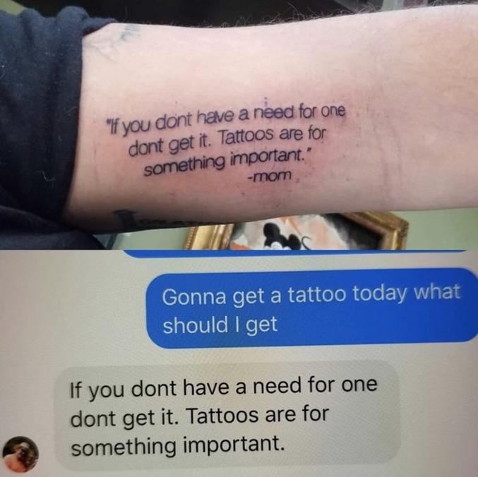"- Je vais chez le tatoueur me faire faire un nouveau tatouage. Qu'est-ce que je devrais choisir ?
- Si tu n'as pas une réelle envie, n'en fais pas. Les tatouages devraient représenter des choses qui te tiennent à cœur."