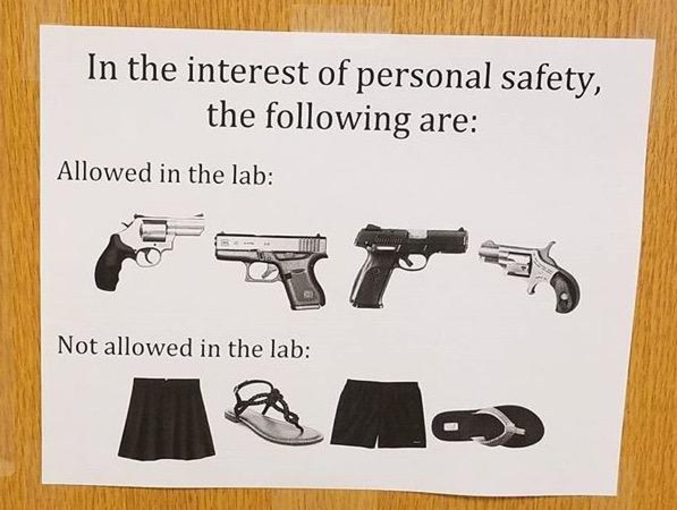 Photo prise à l'université de Géorgie (UGA Athens, USA)
"Dans l’intérêt de la sécurité de tous, les objets suivants sont :
Autorisés dans le labo :
- revolver - pistolet - pistolet - revolver
Interdits dans le labo :
- Jupe - sandales - short - tongs
