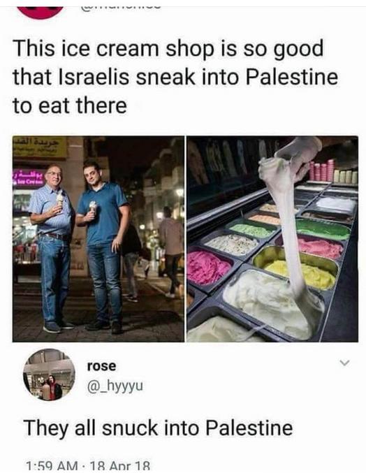 "Ce magasin de glaces est tellement bon que les israéliens se faufilent en Palestine pour en manger !"
"Ils se sont tous faufilé en Palestine..."
