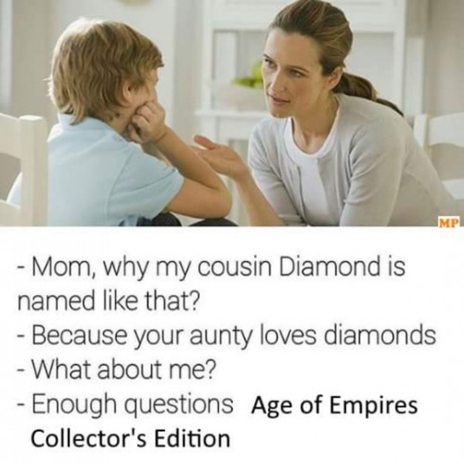 - Maman, pourquoi mon cousin Diamant s'appelle comme ça ?
- Parce que ta tante aime les diamants
- Et moi ?