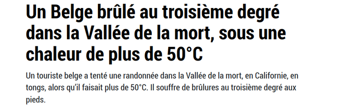 Un Belge brûlé au troisième degré dans la Vallée de la mort, sous une chaleur de plus de 50°C

Il aurait dû s'entrainer sur le Hoge Blekker ...

https://www.lavoixdunord.fr/1487452/article/2024-07-27/un-belge-brule-au-troisieme-degre-dans-la-vallee-de-la-mort-sous-une-chaleur-de
