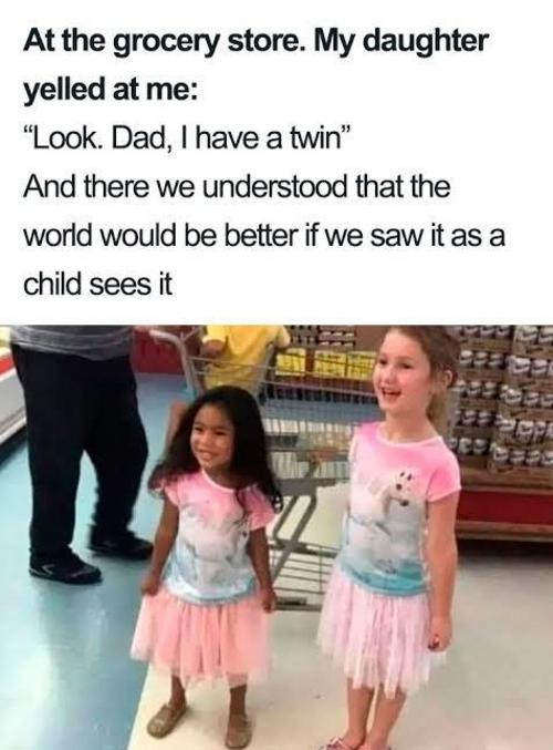 A l'épicerie, ma fille m' crié : "Regarde papa, j'ai une jumelle !" Et c'est là qu'on comprend que le monde serait meilleur si on le voyait comme les enfants le font.