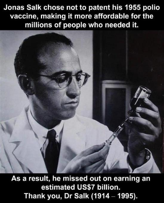 Il a choisi de ne pas breveté son vaccin contre la polio pour le rendre ça plus
 accessible à des millions de personnes. La polio était l'une des maladies 
les plus meurtrières, surtout chez les enfants.

Ce brevet aurait pu lui apporter plus de 7 milliard de dollars.
Merci Docteur Salk.