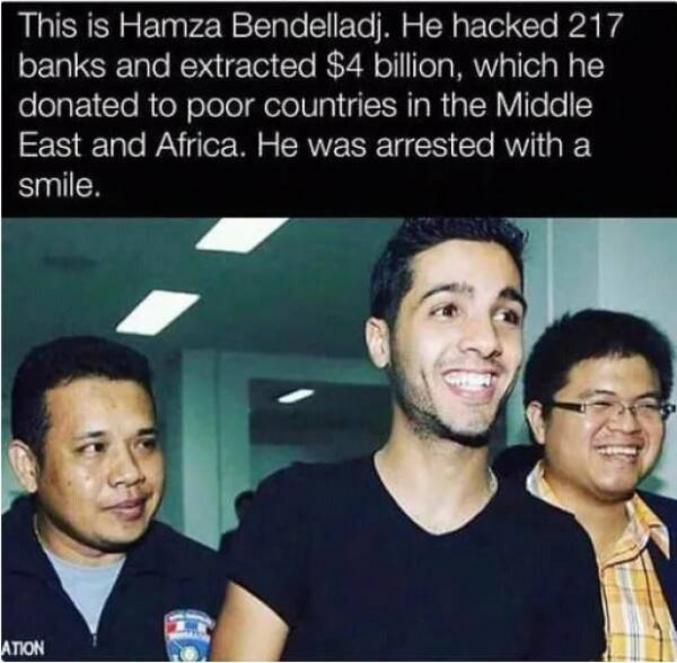 un hacker heureux :)
voici Hamza Bendelladj, il a piraté 217 banques et en a retiré 4 milliards qu'il a donné aux pays pauvres du moyen-orient et de l’Afrique.
il fut arrêté avec le sourire