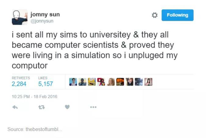 "J'ai envoyé tous mes sims à l'université, ils sont tous devenus informaticiens et ont prouvé qu'ils vivaient dans une simulation alors j'ai débranché mon ordi"
