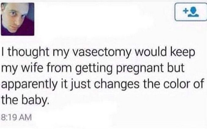 "Je croyais que a vasectomie allait empêcher ma femme de tomber enceinte, mais ça change juste la couleur du bébé."