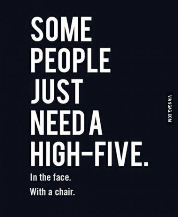 "Certaines personnes ont juste besoin d'un high-five. Dans la tronche. Avec une chaise."