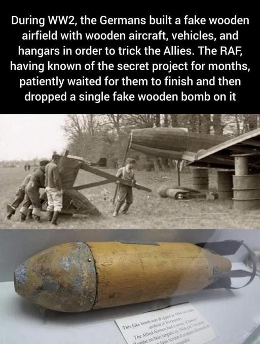 Les allemands ont construit un faux aérodrome en bois pour trompé l’ennemi mais la Royal Air Force savait tout depuis le début et a laissé construire tout l’aérodrome puis à juste largué une bombe mais en bois aussi.  