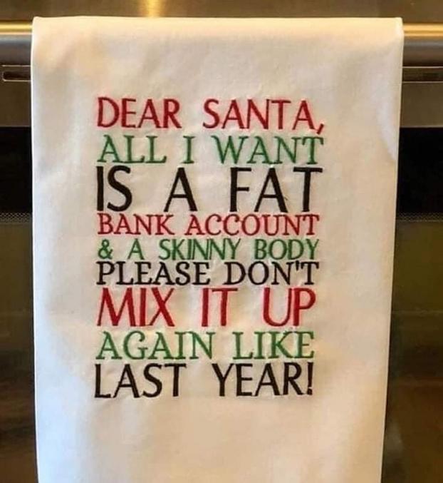 Cher Santa,
Tout ce que je veux est un compte bancaire très gras et un corps très maigre.
SVP ne refaites pas une inversion comme l'année dernière.