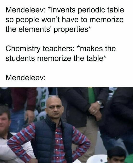 Mendeleïev : invente le tableau périodique des éléments pour que les gens n'aient pas à mémoriser les propriétés des éléments
profs de chimie : font apprendre le tableau aux élèves
Mendeleïev : :[