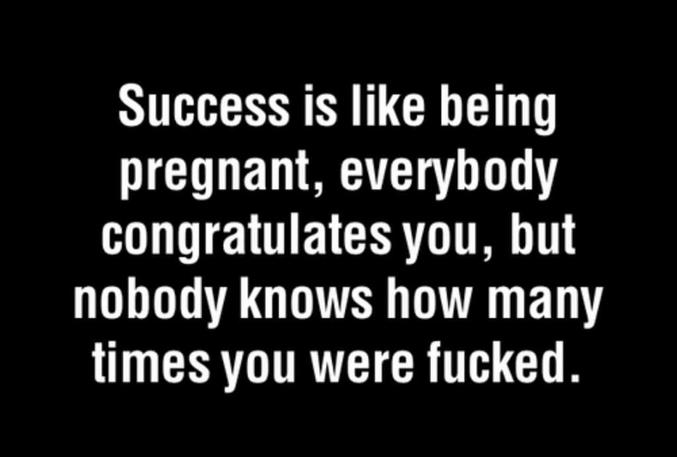 Le succès c’est comme être enceinte, 
tout le monde te félicite, 
mais personne ne sait combien de fois tu as été(e) baisé(e).