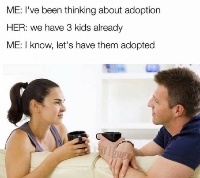 -Je pensais à l'adoption.
-Mais on a déjà trois enfants.
-Je sais, faisons les adopter.