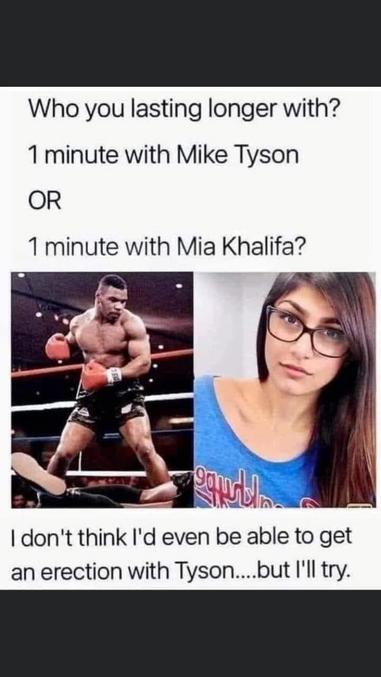 Une minute avec Tyson ?

Ou

Une minute avec Mia Khalifa (star du X)



Perso je ne crois pas que j’arriverai à avoir une érection avec Tyson mais je vais essayer .