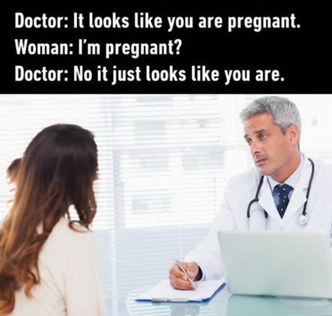 Docteur: - Vous avez l'air enceinte.
Femme : - Je suis enceinte ?
Docteur : - Non, c'est juste ce à quoi vous ressemblez. 