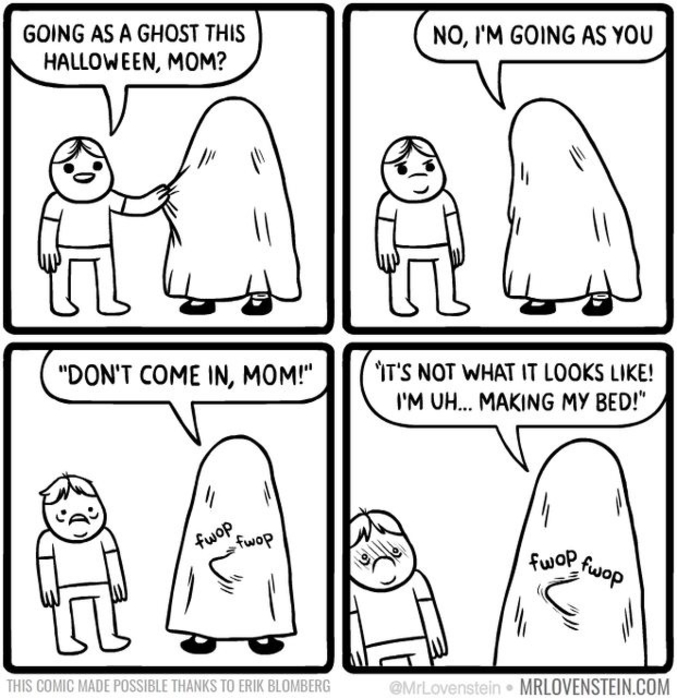 _Tu fais Halloween en fantôme maman?
_Non, j'y vais en toi.
_"NE RENTRE PAS MAMAN!"
_"Non c'est pas ce que tu crois, je fais mon lit!"